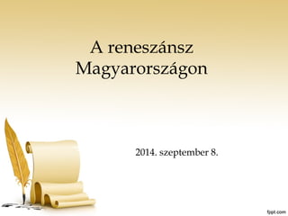 A reneszánsz 
Magyarországon 
2014. szeptember 8. 
 