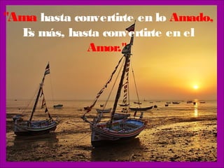 "Ama hasta convertirte en lo Amado,
   E más, hasta convertirte en el
    s
             Amor."
 