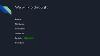 We will go through:
Brevity
Null Safety
Conditionals
Smart Cast
Lambdas
Collections
 
