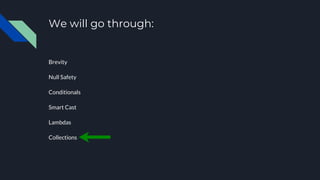 We will go through:
Brevity
Null Safety
Conditionals
Smart Cast
Lambdas
Collections
 