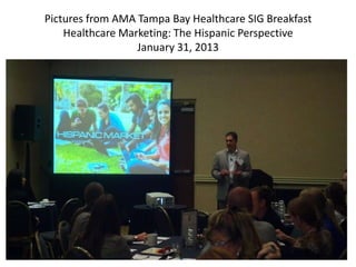 Pictures from AMA Tampa Bay Healthcare SIG Breakfast
    Healthcare Marketing: The Hispanic Perspective
                  January 31, 2013
 