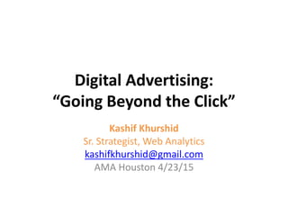 Digital Advertising:
“Going Beyond the Click”
Kashif Khurshid
Sr. Strategist, Web Analytics
kashifkhurshid@gmail.com
AMA Houston 4/23/15
 