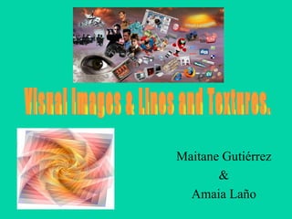 Maitane Gutiérrez & Amaia Laño Visual Images & Lines and Textures. 
