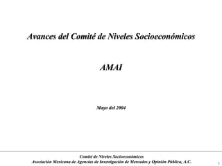 Avances del Comité de Niveles Socioeconómicos AMAI Mayo del 2004 Comité de Niveles Socioeconómicos Asociación Mexicana de Agencias de Investigación de Mercados y Opinión Pública, A.C. 