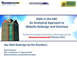 AMA in the AM: An Analytical Approach to Website Redesign and OverhaulThe Baltimore Chapter of the American Marketing AssociationJanuary (snowed out!) February 2011 1 aka Web Redesign by the Numbers Sharon Mostyn AVP - Ecommerce, 1st Mariner Bank @SharonMostyn and @1stMarinerBank 