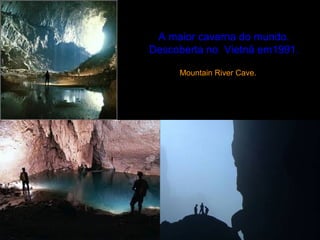 A maior caverna do mundo.
Descoberta no Vietnã em1991.
Mountain River Cave.
 