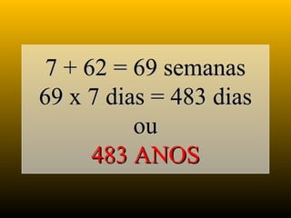 7 + 62 = 69 semanas7 + 62 = 69 semanas
69 x 7 dias = 483 dias69 x 7 dias = 483 dias
ouou
483 ANOS483 ANOS
 