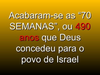 Acabaram-se as “70Acabaram-se as “70
SEMANAS”, ouSEMANAS”, ou 490490
anosanos que Deusque Deus
concedeu para oconcedeu para o
povo de Israelpovo de Israel
 