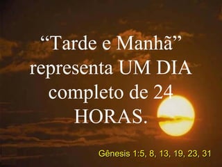 “Tarde e Manhã”
representa UM DIA
completo de 24
HORAS.
Gênesis 1:5, 8, 13, 19, 23, 31Gênesis 1:5, 8, 13, 19, 23, 31
 