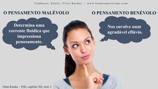 O PENSAMENTO MALÉVOLO
Determina uma
corrente fluídica que
impressiona
penosamente.
O PENSAMENTO BENÉVOLO
Nos envolve num
agradável eflúvio.
C o n h e c e r, S e n t i r, Vi v e r K a r d e c - w w w. l u z d o e s p i r i t i s m o . c o m
Allan Kardec – ESE, capítulo XII, item 3.
 