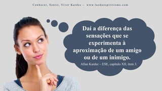 Daí a diferença das
sensações que se
experimenta à
aproximação de um amigo
ou de um inimigo.
C o n h e c e r, S e n t i r, Vi v e r K a r d e c - w w w. l u z d o e s p i r i t i s m o . c o m
Allan Kardec – ESE, capítulo XII, item 3.
 