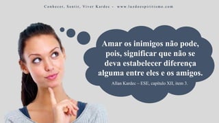 Amar os inimigos não pode,
pois, significar que não se
deva estabelecer diferença
alguma entre eles e os amigos.
Allan Kardec – ESE, capítulo XII, item 3.
C o n h e c e r, S e n t i r, Vi v e r K a r d e c - w w w. l u z d o e s p i r i t i s m o . c o m
 