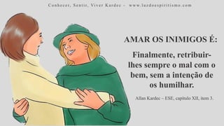 AMAR OS INIMIGOS É:
C o n h e c e r, S e n t i r, Vi v e r K a r d e c - w w w. l u z d o e s p i r i t i s m o . c o m
Finalmente, retribuir-
lhes sempre o mal com o
bem, sem a intenção de
os humilhar.
Allan Kardec – ESE, capítulo XII, item 3.
 