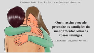 C o n h e c e r, S e n t i r, Vi v e r K a r d e c - w w w. l u z d o e s p i r i t i s m o . c o m
Quem assim procede
preenche as condições do
mandamento: Amai os
vossos inimigos.
Allan Kardec – ESE, capítulo XII, item 3.
 