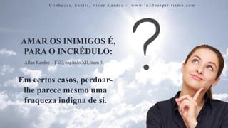AMAR OS INIMIGOS É,
PARA O INCRÉDULO:
C o n h e c e r, S e n t i r, Vi v e r K a r d e c - w w w. l u z d o e s p i r i t i s m o . c o m
Em certos casos, perdoar-
lhe parece mesmo uma
fraqueza indigna de si.
Allan Kardec – ESE, capítulo XII, item 3.
 