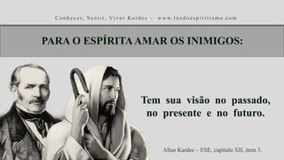 C o n h e c e r, S e n t i r, Vi v e r K a r d e c - w w w. l u z d o e s p i r i t i s m o . c o m
Tem sua visão no passado,
no presente e no futuro.
Allan Kardec – ESE, capítulo XII, item 3.
PARA O ESPÍRITAAMAR OS INIMIGOS:
 