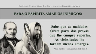 C o n h e c e r, S e n t i r, Vi v e r K a r d e c - w w w. l u z d o e s p i r i t i s m o . c o m
Sabe que as maldades
fazem parte das provas
que lhe cumpre suportar.
As vicissitudes lhe
tornam menos amargas.
Allan Kardec – ESE, capítulo XII, item 3.
PARA O ESPÍRITAAMAR OS INIMIGOS:
 