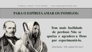 C o n h e c e r, S e n t i r, Vi v e r K a r d e c - w w w. l u z d o e s p i r i t i s m o . c o m
Tem mais facilidade
de perdoar. Não se
queixa e agradece a Deus
por experimentá-lo.
Allan Kardec – ESE, capítulo XII, item 3.
PARA O ESPÍRITAAMAR OS INIMIGOS:
 