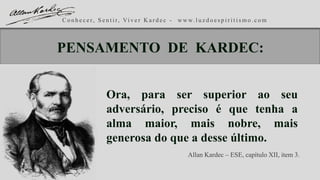 C o n h e c e r, S e n t i r, Vi v e r K a r d e c - w w w. l u z d o e s p i r i t i s m o . c o m
Ora, para ser superior ao seu
adversário, preciso é que tenha a
alma maior, mais nobre, mais
generosa do que a desse último.
Allan Kardec – ESE, capítulo XII, item 3.
PENSAMENTO DE KARDEC:
 
