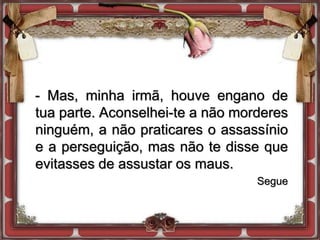 - Mas, minha irmã, houve engano de
tua parte. Aconselhei-te a não morderes
ninguém, a não praticares o assassínio
e a perseguição, mas não te disse que
evitasses de assustar os maus.
Segue
 