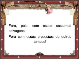 Fora, pois, com esses costumes
selvagens!
Fora com esses processos de outros
tempos!
 
