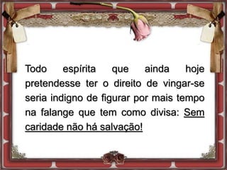 Todo espírita que ainda hoje
pretendesse ter o direito de vingar-se
seria indigno de figurar por mais tempo
na falange que tem como divisa: Sem
caridade não há salvação!
 
