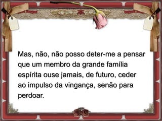 Mas, não, não posso deter-me a pensar
que um membro da grande família
espírita ouse jamais, de futuro, ceder
ao impulso da vingança, senão para
perdoar.
 