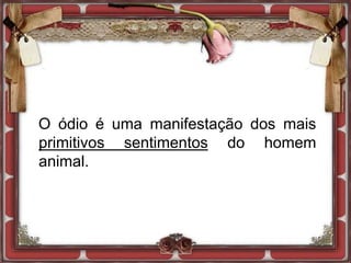 O ódio é uma manifestação dos mais
primitivos sentimentos do homem
animal.
 