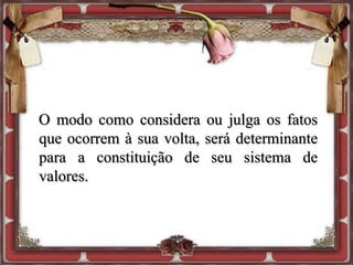 O modo como considera ou julga os fatos
que ocorrem à sua volta, será determinante
para a constituição de seu sistema de
valores.
 