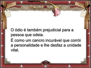 O ódio é também prejudicial para a
pessoa que odeia.
É como um cancro incurável que corrói
a personalidade e lhe desfaz a unidade
vital.
 
