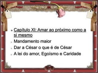  Capítulo XI: Amar ao próximo como a
si mesmo
o Mandamento maior
o Dar a César o que é de César
o A lei do amor, Egoísmo e Caridade
 