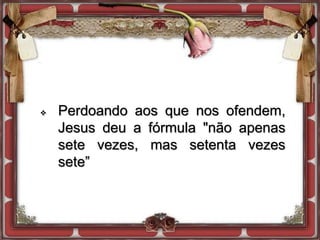  Perdoando aos que nos ofendem,
Jesus deu a fórmula "não apenas
sete vezes, mas setenta vezes
sete”
 