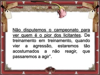 Não disputemos o campeonato para
ver quem é o pior dos licitantes. De
treinamento em treinamento, quando
vier a agressão, estaremos tão
acostumados a não reagir, que
passaremos a agir”.
 