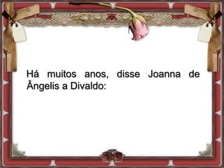Há muitos anos, disse Joanna de
Ângelis a Divaldo:
 