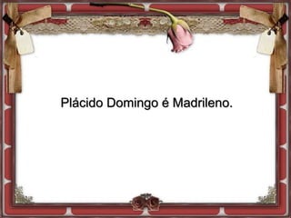 Plácido Domingo é Madrileno.
 