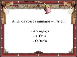 Amai os vossos inimigos – Parte II
o A Vingança
o O Ódio
o O Duelo
 