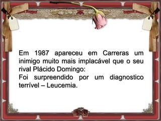 Em 1987 apareceu em Carreras um
inimigo muito mais implacável que o seu
rival Plácido Domingo:
Foi surpreendido por um diagnostico
terrível – Leucemia.
 