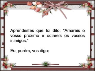 Aprendestes que foi dito: "Amareis o
vosso próximo e odiareis os vossos
inimigos.”
Eu, porém, vos digo:
 