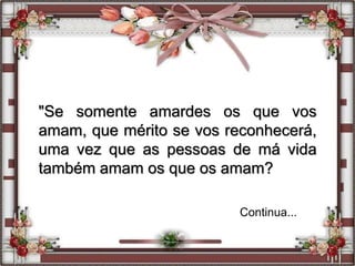 "Se somente amardes os que vos
amam, que mérito se vos reconhecerá,
uma vez que as pessoas de má vida
também amam os que os amam?
Continua...
 