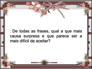 o De todas as frases, qual a que mais
causa surpresa e que parece ser a
mais difícil de aceitar?
 