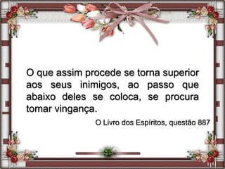 O que assim procede se torna superior
aos seus inimigos, ao passo que
abaixo deles se coloca, se procura
tomar vingança.
O Livro dos Espíritos, questão 887
 