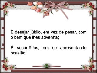 É desejar júbilo, em vez de pesar, com
o bem que lhes advenha;
É socorrê-los, em se apresentando
ocasião;
 