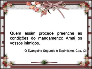 Quem assim procede preenche as
condições do mandamento: Amai os
vossos inimigos.
O Evangelho Segundo o Espiritismo, Cap. XII
 