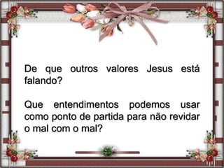 De que outros valores Jesus está
falando?
Que entendimentos podemos usar
como ponto de partida para não revidar
o mal com o mal?
 