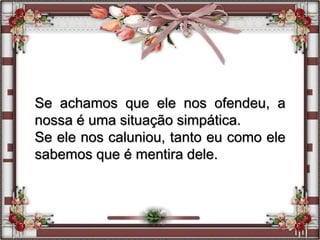 Se achamos que ele nos ofendeu, a
nossa é uma situação simpática.
Se ele nos caluniou, tanto eu como ele
sabemos que é mentira dele.
 