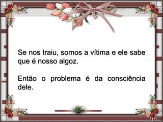 Se nos traiu, somos a vítima e ele sabe
que é nosso algoz.
Então o problema é da consciência
dele.
 