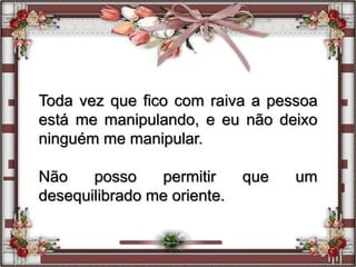 Toda vez que fico com raiva a pessoa
está me manipulando, e eu não deixo
ninguém me manipular.
Não posso permitir que um
desequilibrado me oriente.
 
