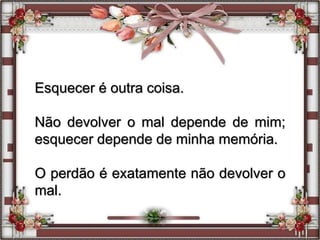 Esquecer é outra coisa.
Não devolver o mal depende de mim;
esquecer depende de minha memória.
O perdão é exatamente não devolver o
mal.
 