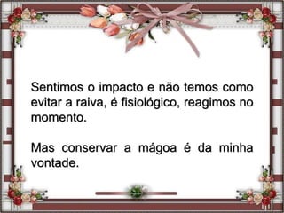 Sentimos o impacto e não temos como
evitar a raiva, é fisiológico, reagimos no
momento.
Mas conservar a mágoa é da minha
vontade.
 