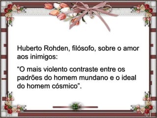 Huberto Rohden, filósofo, sobre o amor
aos inimigos:
“O mais violento contraste entre os
padrões do homem mundano e o ideal
do homem cósmico”.
 